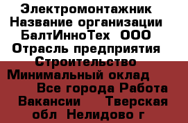 Электромонтажник › Название организации ­ БалтИнноТех, ООО › Отрасль предприятия ­ Строительство › Минимальный оклад ­ 20 000 - Все города Работа » Вакансии   . Тверская обл.,Нелидово г.